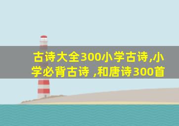 古诗大全300小学古诗,小学必背古诗 ,和唐诗300首